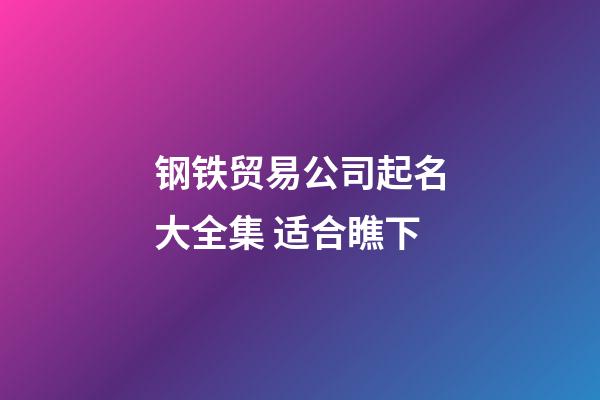 钢铁贸易公司起名大全集 适合瞧下-第1张-公司起名-玄机派